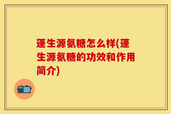 蓬生源氨糖怎么样(蓬生源氨糖的功效和作用简介)