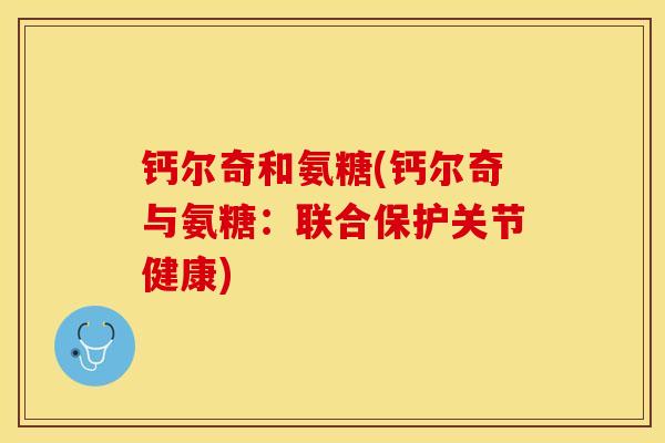 钙尔奇和氨糖(钙尔奇与氨糖：联合保护关节健康)