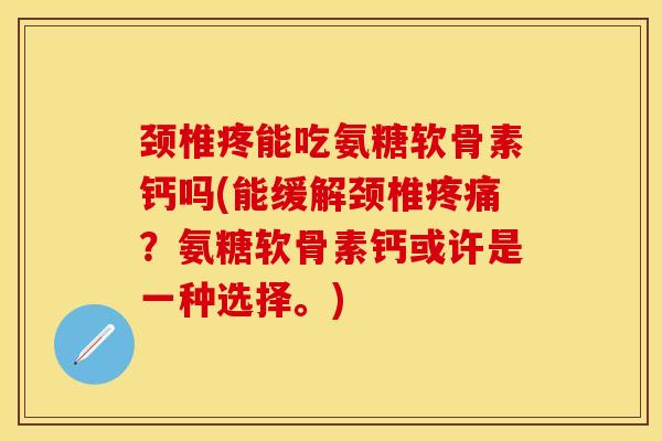 颈椎疼能吃氨糖软骨素钙吗(能缓解颈椎疼痛？氨糖软骨素钙或许是一种选择。)