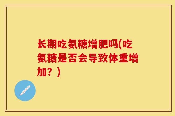 长期吃氨糖增肥吗(吃氨糖是否会导致体重增加？)