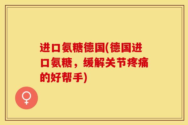进口氨糖德国(德国进口氨糖，缓解关节疼痛的好帮手)