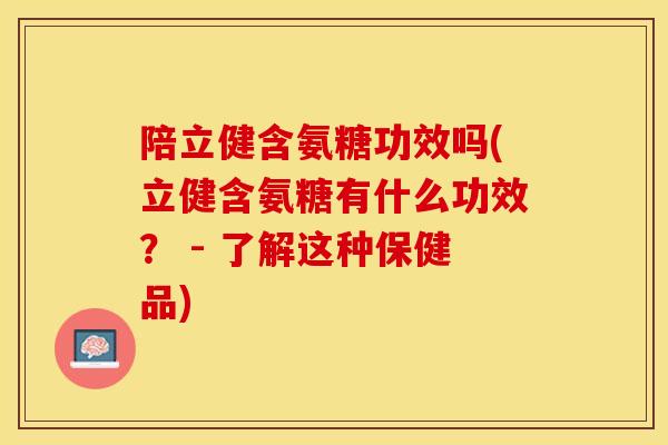 陪立健含氨糖功效吗(立健含氨糖有什么功效？ - 了解这种保健品)