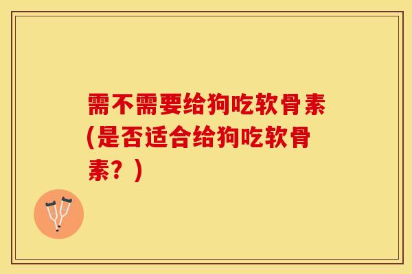 需不需要给狗吃软骨素(是否适合给狗吃软骨素？)