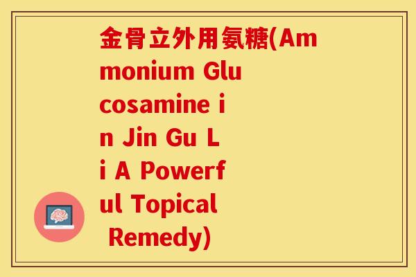 金骨立外用氨糖(Ammonium Glucosamine in Jin Gu Li A Powerful Topical Remedy)