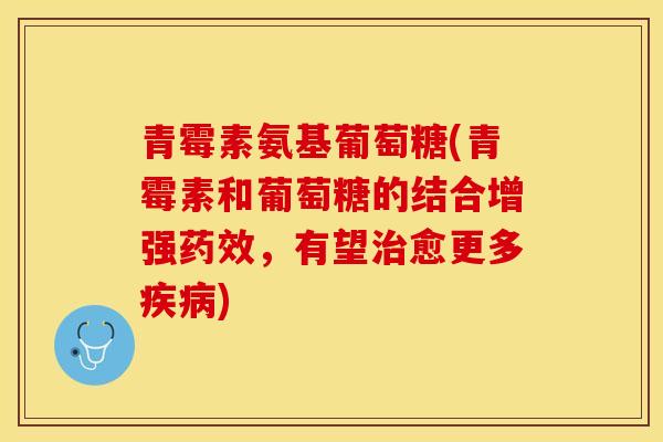 青霉素氨基葡萄糖(青霉素和葡萄糖的结合增强药效，有望治愈更多疾病)