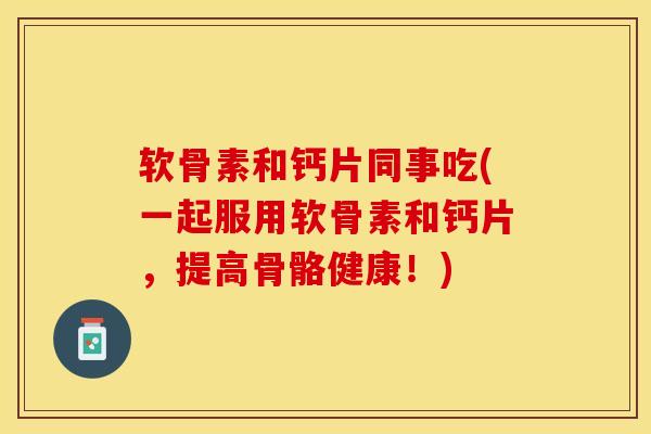 软骨素和钙片同事吃(一起服用软骨素和钙片，提高骨骼健康！)