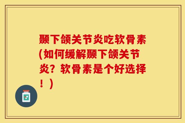 颞下颌关节炎吃软骨素(如何缓解颞下颌关节炎？软骨素是个好选择！)