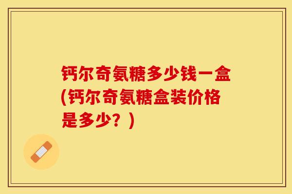 钙尔奇氨糖多少钱一盒(钙尔奇氨糖盒装价格是多少？)