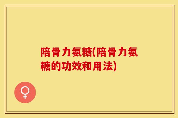 陪骨力氨糖(陪骨力氨糖的功效和用法)