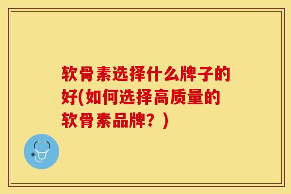 软骨素选择什么牌子的好(如何选择高质量的软骨素品牌？)