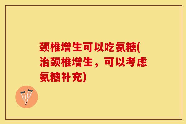 颈椎增生可以吃氨糖(治颈椎增生，可以考虑氨糖补充)