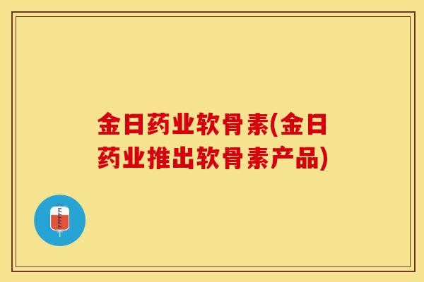 金日药业软骨素(金日药业推出软骨素产品)