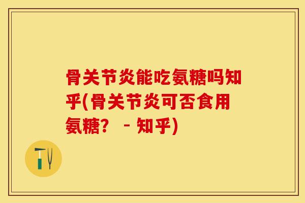 骨关节炎能吃氨糖吗知乎(骨关节炎可否食用氨糖？ - 知乎)