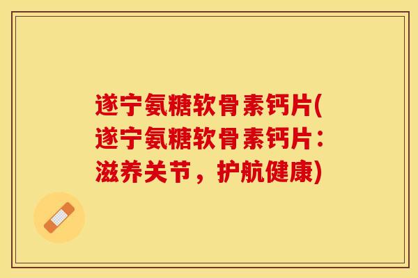遂宁氨糖软骨素钙片(遂宁氨糖软骨素钙片：滋养关节，护航健康)