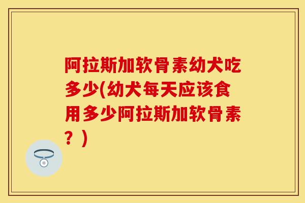 阿拉斯加软骨素幼犬吃多少(幼犬每天应该食用多少阿拉斯加软骨素？)