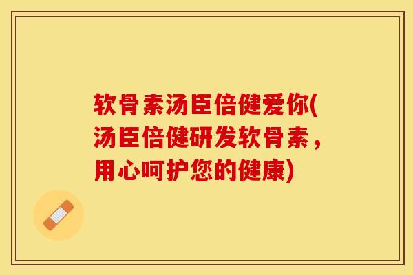 软骨素汤臣倍健爱你(汤臣倍健研发软骨素，用心呵护您的健康)