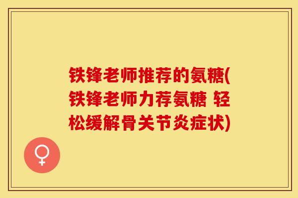 铁锋老师推荐的氨糖(铁锋老师力荐氨糖 轻松缓解骨关节炎症状)