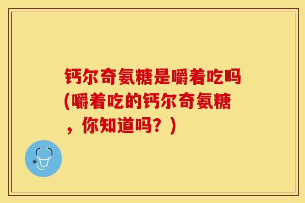 钙尔奇氨糖是嚼着吃吗(嚼着吃的钙尔奇氨糖，你知道吗？)