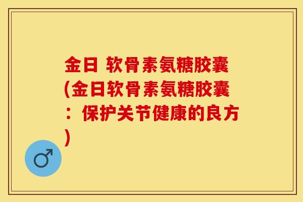 金日 软骨素氨糖胶囊(金日软骨素氨糖胶囊：保护关节健康的良方)