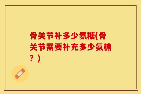 骨关节补多少氨糖(骨关节需要补充多少氨糖？)