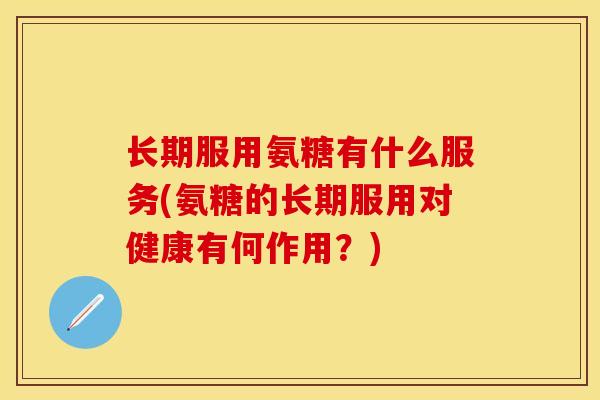长期服用氨糖有什么服务(氨糖的长期服用对健康有何作用？)