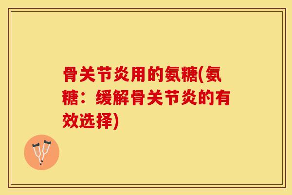 骨关节炎用的氨糖(氨糖：缓解骨关节炎的有效选择)