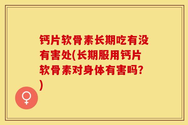 钙片软骨素长期吃有没有害处(长期服用钙片软骨素对身体有害吗？)