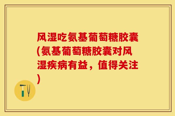 风湿吃氨基葡萄糖胶囊(氨基葡萄糖胶囊对风湿疾病有益，值得关注)