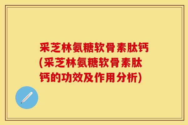 采芝林氨糖软骨素肽钙(采芝林氨糖软骨素肽钙的功效及作用分析)