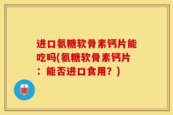 进口氨糖软骨素钙片能吃吗(氨糖软骨素钙片：能否进口食用？)