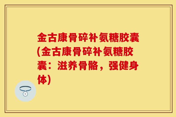 金古康骨碎补氨糖胶囊(金古康骨碎补氨糖胶囊：滋养骨骼，强健身体)