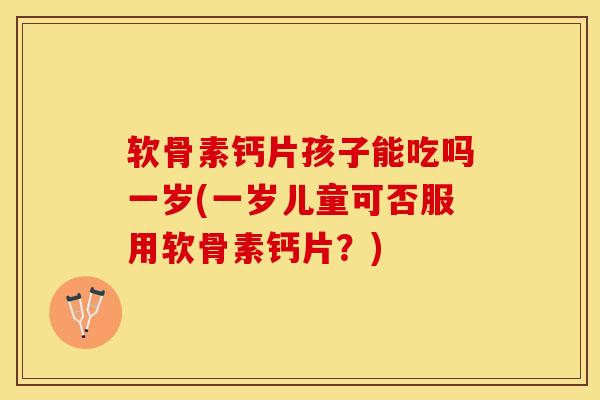 软骨素钙片孩子能吃吗一岁(一岁儿童可否服用软骨素钙片？)