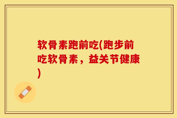软骨素跑前吃(跑步前吃软骨素，益关节健康)