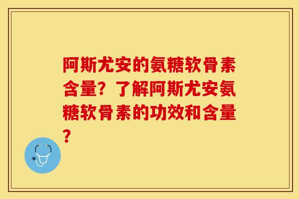 阿斯尤安的氨糖软骨素含量？了解阿斯尤安氨糖软骨素的功效和含量？