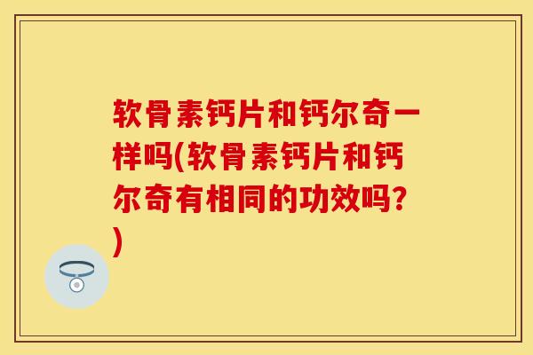 软骨素钙片和钙尔奇一样吗(软骨素钙片和钙尔奇有相同的功效吗？)
