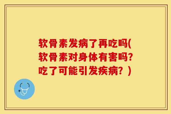 软骨素发病了再吃吗(软骨素对身体有害吗？吃了可能引发疾病？)