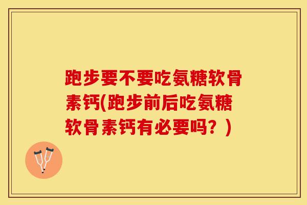 跑步要不要吃氨糖软骨素钙(跑步前后吃氨糖软骨素钙有必要吗？)