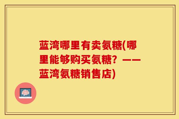 蓝湾哪里有卖氨糖(哪里能够购买氨糖？——蓝湾氨糖销售店)