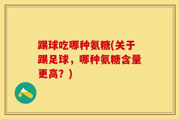踢球吃哪种氨糖(关于踢足球，哪种氨糖含量更高？)
