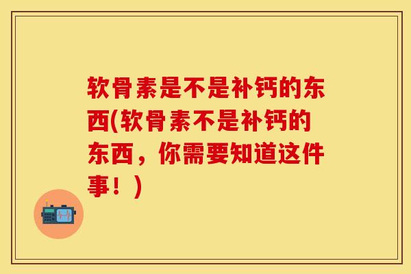 软骨素是不是补钙的东西(软骨素不是补钙的东西，你需要知道这件事！)