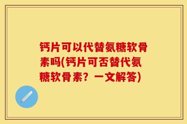钙片可以代替氨糖软骨素吗(钙片可否替代氨糖软骨素？一文解答)