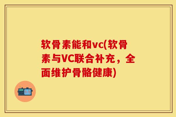 软骨素能和vc(软骨素与VC联合补充，全面维护骨骼健康)