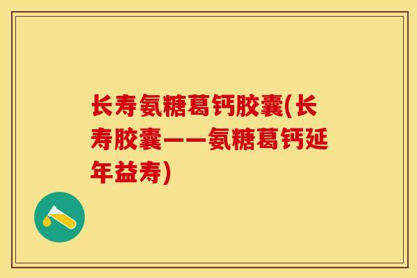 长寿氨糖葛钙胶囊(长寿胶囊——氨糖葛钙延年益寿)