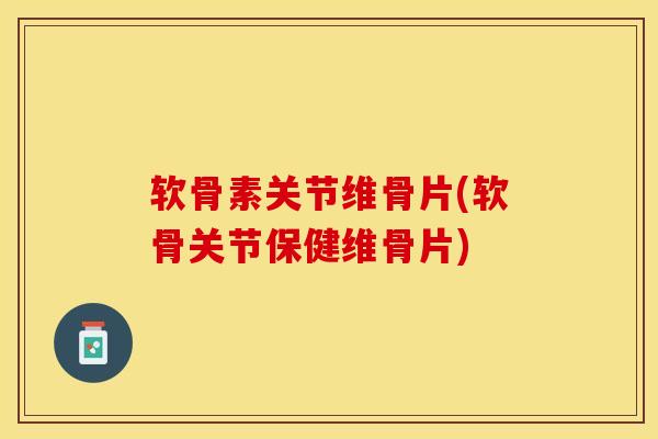 软骨素关节维骨片(软骨关节保健维骨片)