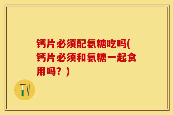 钙片必须配氨糖吃吗(钙片必须和氨糖一起食用吗？)