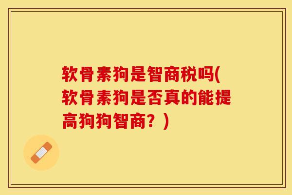 软骨素狗是智商税吗(软骨素狗是否真的能提高狗狗智商？)