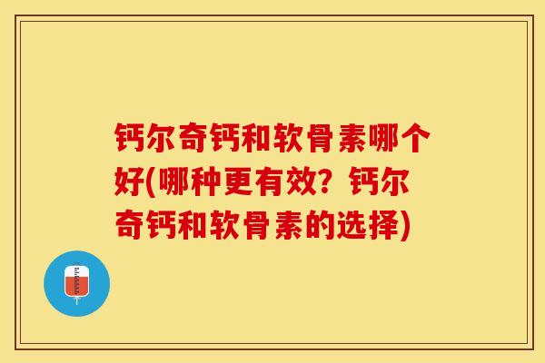 钙尔奇钙和软骨素哪个好(哪种更有效？钙尔奇钙和软骨素的选择)-第1张图片-关节保镖