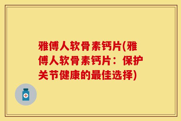 雅傅人软骨素钙片(雅傅人软骨素钙片：保护关节健康的最佳选择)