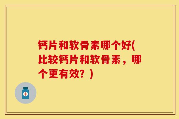 钙片和软骨素哪个好(比较钙片和软骨素，哪个更有效？)