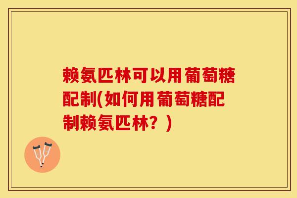 赖氨匹林可以用葡萄糖配制(如何用葡萄糖配制赖氨匹林？)